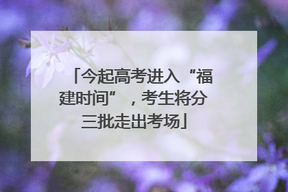 今起高考进入“福建时间”，考生将分三批走出考场