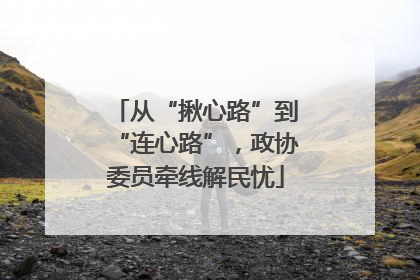 从“揪心路”到“连心路”，政协委员牵线解民忧