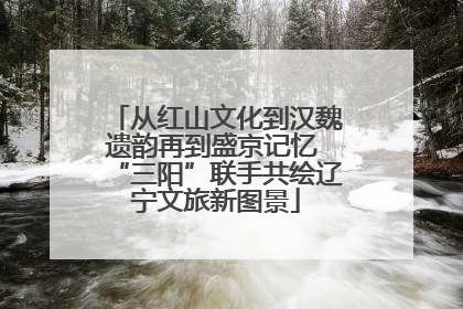 从红山文化到汉魏遗韵再到盛京记忆 “三阳”联手共绘辽宁文旅新图景