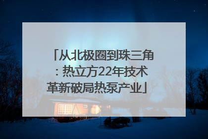 从北极圈到珠三角：热立方22年技术革新破局热泵产业