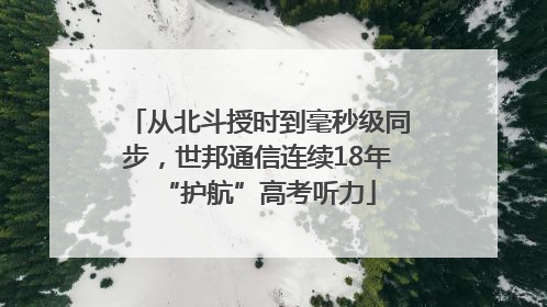 从北斗授时到毫秒级同步，世邦通信连续18年“护航”高考听力
