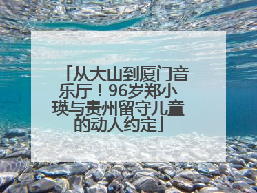 从大山到厦门音乐厅！96岁郑小瑛与贵州留守儿童的动人约定