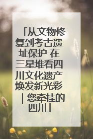 从文物修复到考古遗址保护 在三星堆看四川文化遗产焕发新光彩｜您牵挂的四川