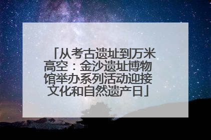 从考古遗址到万米高空：金沙遗址博物馆举办系列活动迎接文化和自然遗产日