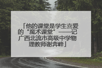 他的课堂是学生喜爱的“魔术课堂”——记广西北流市高级中学物理教师谢奔峰