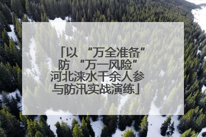 以 “万全准备” 防 “万一风险” 河北涞水千余人参与防汛实战演练