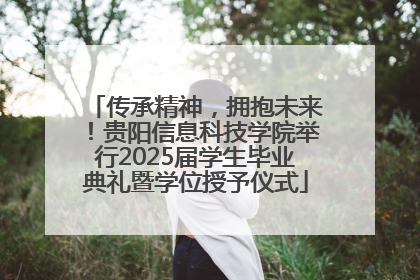 传承精神，拥抱未来！贵阳信息科技学院举行2025届学生毕业典礼暨学位授予仪式