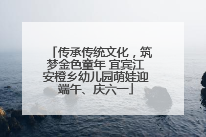 传承传统文化，筑梦金色童年 宜宾江安橙乡幼儿园萌娃迎端午、庆六一