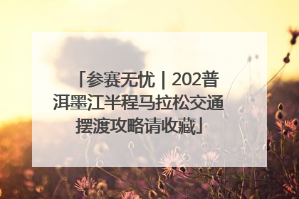 参赛无忧｜202普洱墨江半程马拉松交通摆渡攻略请收藏