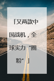 又两款中国战机，全球实力“圈粉”