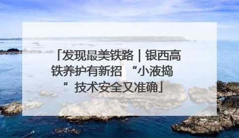 发现最美铁路｜银西高铁养护有新招 “小液捣”技术安全又准确