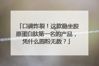 口碑炸裂！这款稳坐胶原蛋白肽第一名的产品，凭什么圈粉无数？