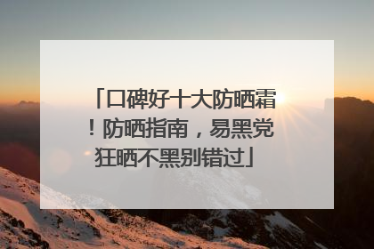 口碑好十大防晒霜！防晒指南，易黑党狂晒不黑别错过