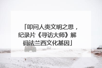 叩问人类文明之思，纪录片《寻访大师》解码法兰西文化基因