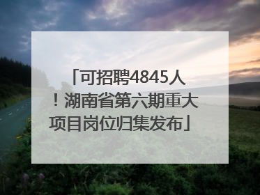 可招聘4845人！湖南省第六期重大项目岗位归集发布