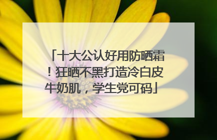 十大公认好用防晒霜！狂晒不黑打造冷白皮牛奶肌，学生党可码