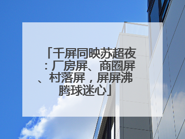 千屏同映苏超夜：厂房屏、商圈屏、村落屏，屏屏沸腾球迷心