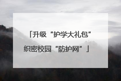 升级“护学大礼包”织密校园“防护网”
