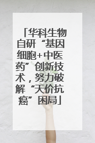 华科生物自研“基因细胞+中医药”创新技术，努力破解“天价抗癌”困局