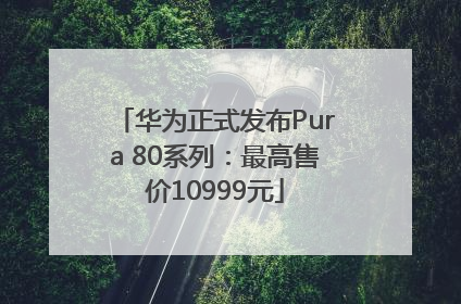 华为正式发布Pura 80系列：最高售价10999元