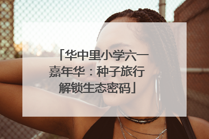 华中里小学六一嘉年华：种子旅行解锁生态密码