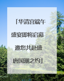 华清宫端午盛宴即将启幕 邀您共赴盛唐国潮之约