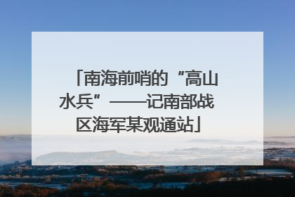 南海前哨的“高山水兵”——记南部战区海军某观通站