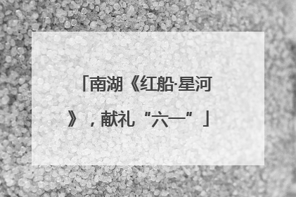 南湖《红船·星河》，献礼“六一”