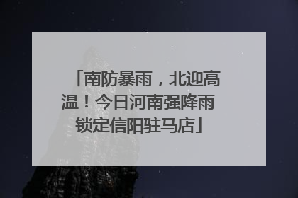 南防暴雨，北迎高温！今日河南强降雨锁定信阳驻马店