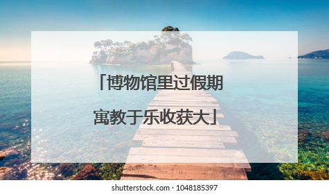 博物馆里过假期 寓教于乐收获大