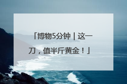 博物5分钟｜这一刀，值半斤黄金！