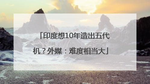 印度想10年造出五代机？外媒：难度相当大