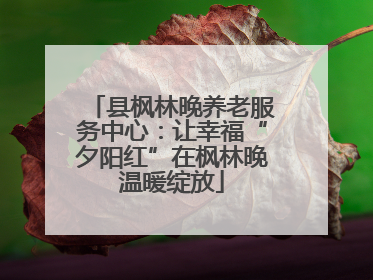 县枫林晚养老服务中心：让幸福“夕阳红”在枫林晚温暖绽放