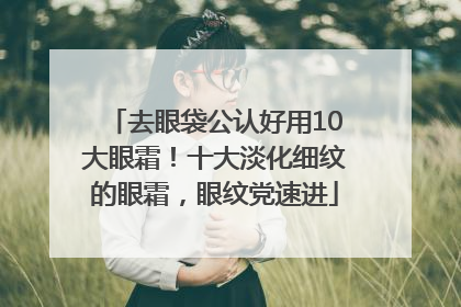 去眼袋公认好用10大眼霜！十大淡化细纹的眼霜，眼纹党速进