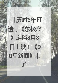 历时6年打造，《东极岛》定档8月8日上映！《90早新闻》来了