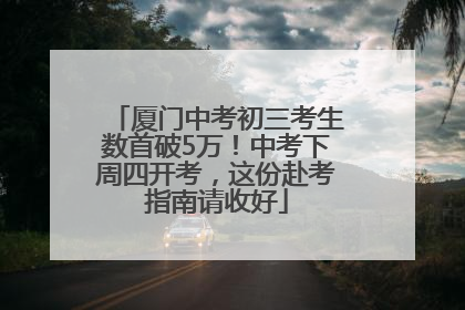 厦门中考初三考生数首破5万！中考下周四开考，这份赴考指南请收好
