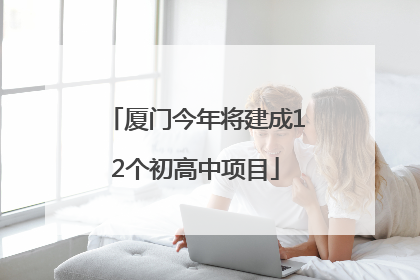 厦门今年将建成12个初高中项目