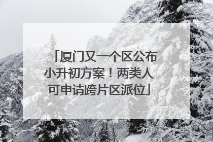 厦门又一个区公布小升初方案！两类人可申请跨片区派位