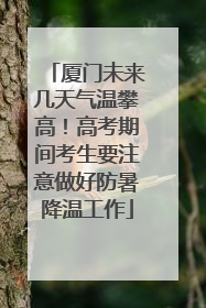 厦门未来几天气温攀高！高考期间考生要注意做好防暑降温工作