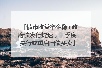 债市收益率企稳+政府债发行提速，三季度央行或重启国债买卖
