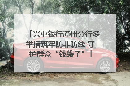 兴业银行漳州分行多举措筑牢防非防线 守护群众“钱袋子”