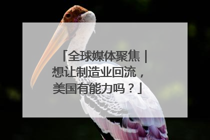 全球媒体聚焦｜想让制造业回流，美国有能力吗？