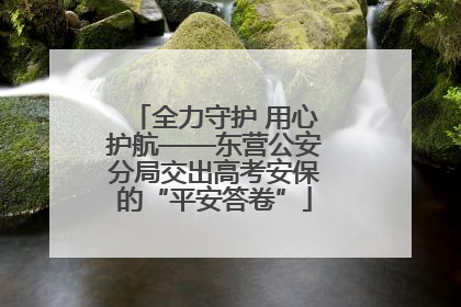 全力守护 用心护航——东营公安分局交出高考安保的“平安答卷”