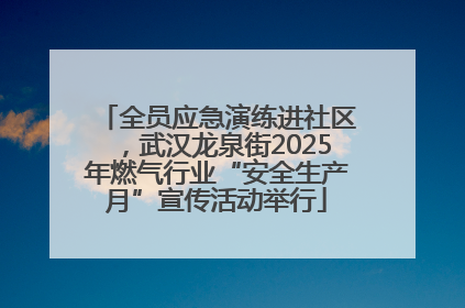 全员应急演练进社区，武汉龙泉街2025年燃气行业“安全生产月”宣传活动举行
