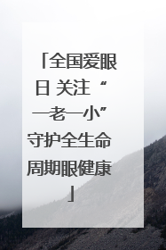 全国爱眼日 关注“一老一小”守护全生命周期眼健康