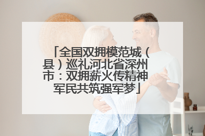 全国双拥模范城（县）巡礼河北省深州市：双拥薪火传精神 军民共筑强军梦