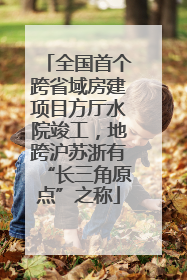 全国首个跨省域房建项目方厅水院竣工，地跨沪苏浙有“长三角原点”之称