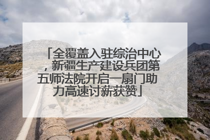 全覆盖入驻综治中心，新疆生产建设兵团第五师法院开启一扇门助力高速讨薪获赞