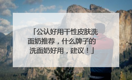 公认好用干性皮肤洗面奶推荐，什么牌子的洗面奶好用，建议！