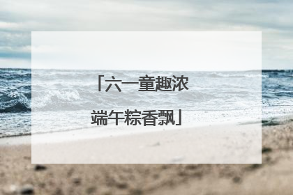 六一童趣浓 端午粽香飘